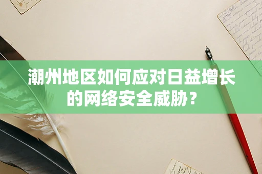 潮州地区如何应对日益增长的网络安全威胁？