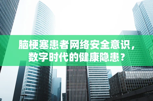 脑梗塞患者网络安全意识，数字时代的健康隐患？