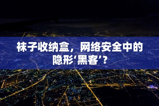 袜子收纳盒，网络安全中的隐形‘黑客’？