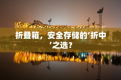 折叠箱，安全存储的‘折中’之选？