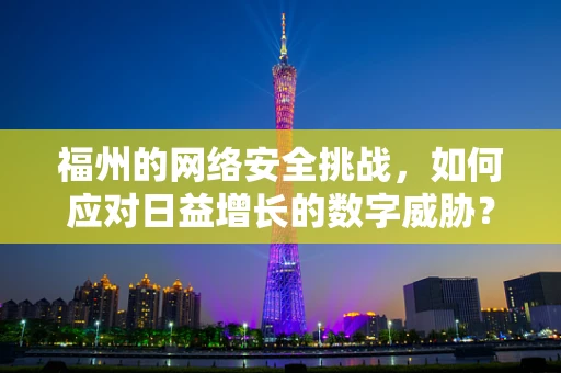 福州的网络安全挑战，如何应对日益增长的数字威胁？