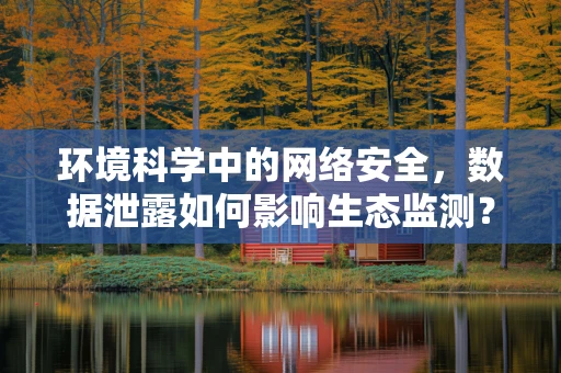 环境科学中的网络安全，数据泄露如何影响生态监测？
