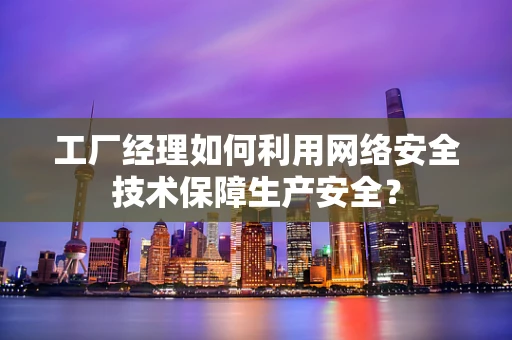 工厂经理如何利用网络安全技术保障生产安全？