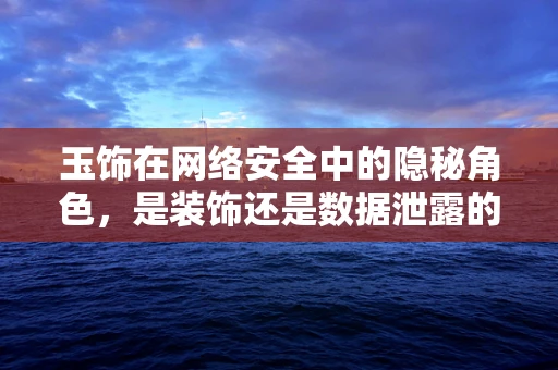 玉饰在网络安全中的隐秘角色，是装饰还是数据泄露的‘门钥匙’？