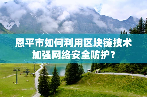 恩平市如何利用区块链技术加强网络安全防护？