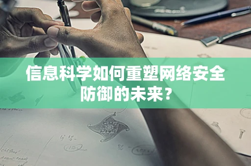 信息科学如何重塑网络安全防御的未来？