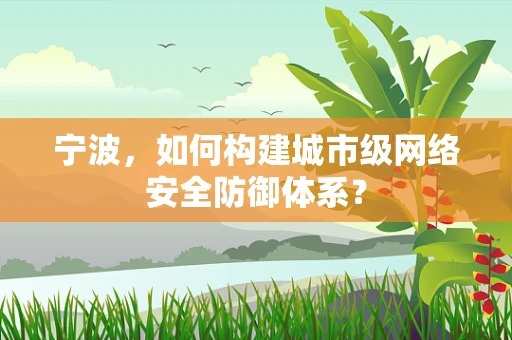宁波，如何构建城市级网络安全防御体系？