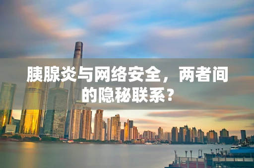 胰腺炎与网络安全，两者间的隐秘联系？