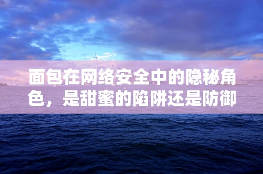 面包在网络安全中的隐秘角色，是甜蜜的陷阱还是防御的盾牌？