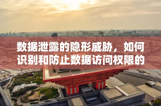 数据泄露的隐形威胁，如何识别和防止数据访问权限的‘挂钩’？