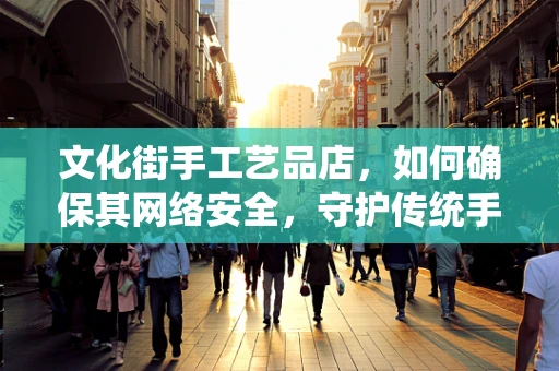 文化街手工艺品店，如何确保其网络安全，守护传统手艺的数字疆域？
