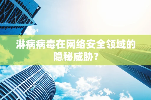 淋病病毒在网络安全领域的隐秘威胁？