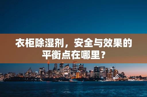 衣柜除湿剂，安全与效果的平衡点在哪里？