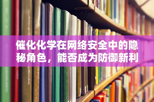 催化化学在网络安全中的隐秘角色，能否成为防御新利器？