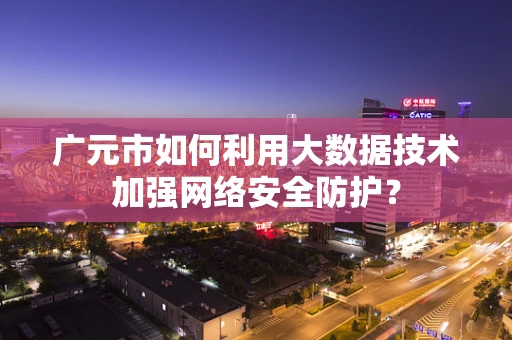 广元市如何利用大数据技术加强网络安全防护？