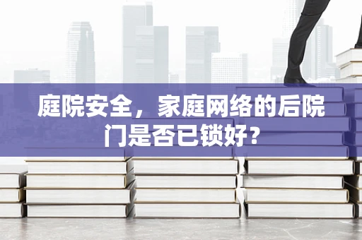 庭院安全，家庭网络的后院门是否已锁好？