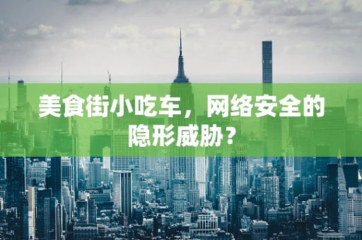 美食街小吃车，网络安全的隐形威胁？