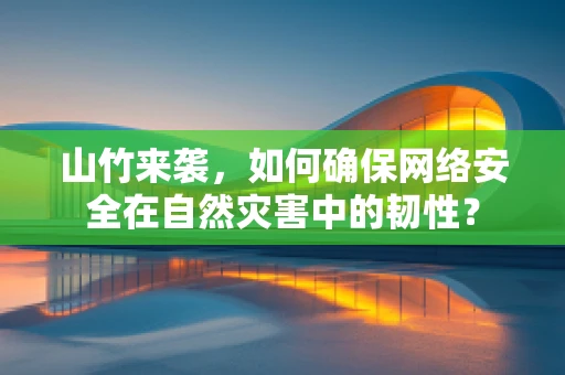 山竹来袭，如何确保网络安全在自然灾害中的韧性？