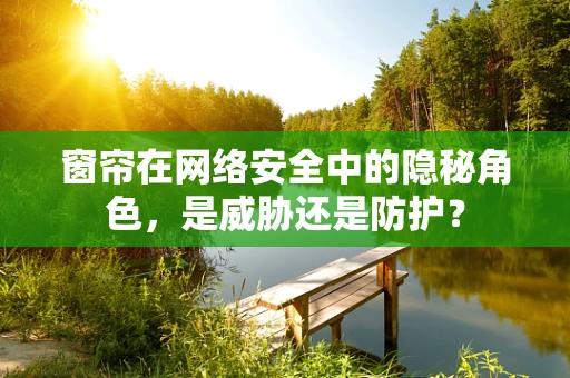 窗帘在网络安全中的隐秘角色，是威胁还是防护？