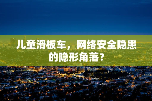 儿童滑板车，网络安全隐患的隐形角落？