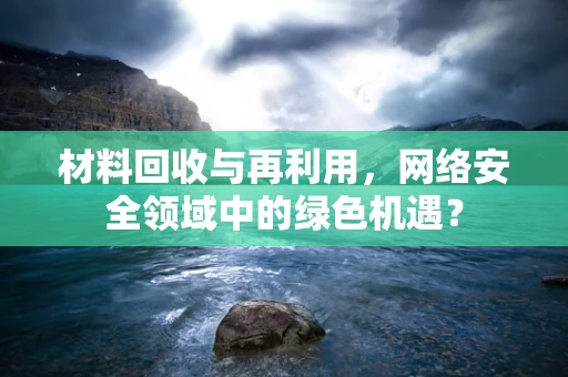 材料回收与再利用，网络安全领域中的绿色机遇？