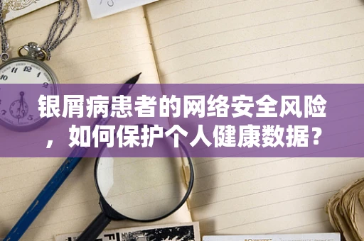 银屑病患者的网络安全风险，如何保护个人健康数据？