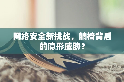 网络安全新挑战，躺椅背后的隐形威胁？