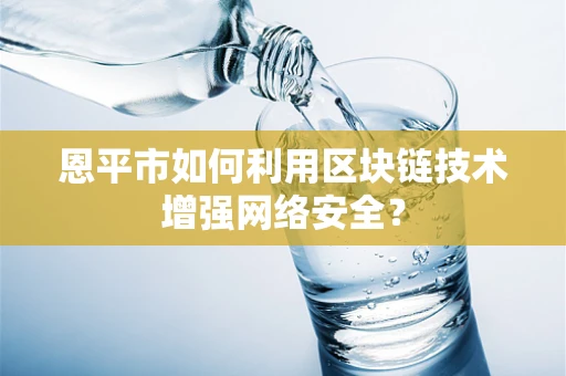 恩平市如何利用区块链技术增强网络安全？