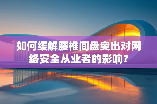如何缓解腰椎间盘突出对网络安全从业者的影响？
