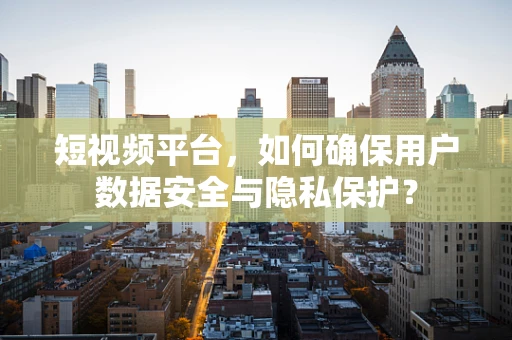 短视频平台，如何确保用户数据安全与隐私保护？