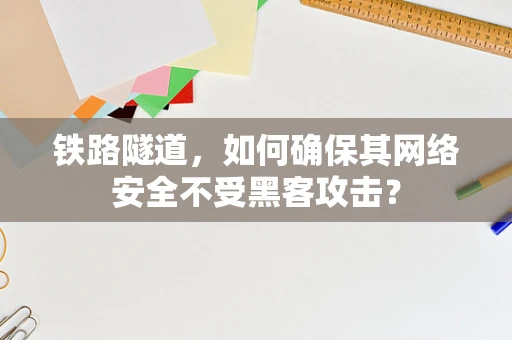 铁路隧道，如何确保其网络安全不受黑客攻击？
