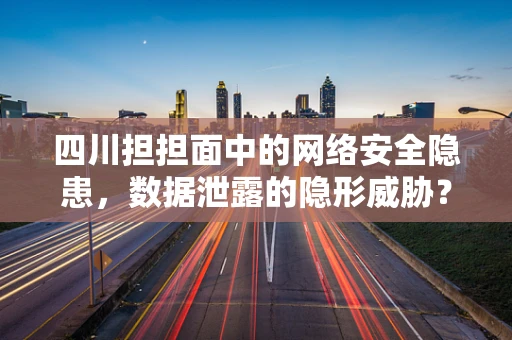 四川担担面中的网络安全隐患，数据泄露的隐形威胁？