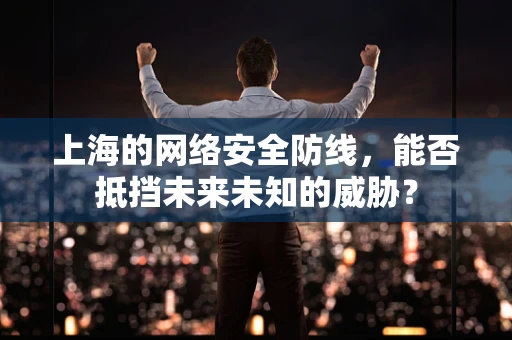 上海的网络安全防线，能否抵挡未来未知的威胁？