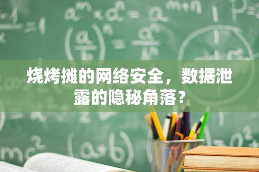 烧烤摊的网络安全，数据泄露的隐秘角落？