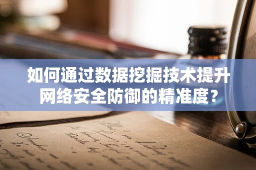 如何通过数据挖掘技术提升网络安全防御的精准度？