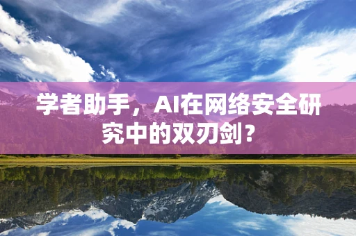 学者助手，AI在网络安全研究中的双刃剑？