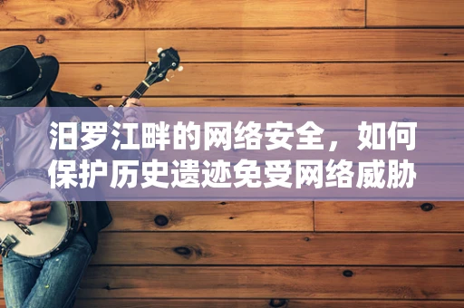 汨罗江畔的网络安全，如何保护历史遗迹免受网络威胁？
