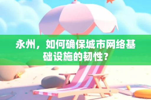 永州，如何确保城市网络基础设施的韧性？