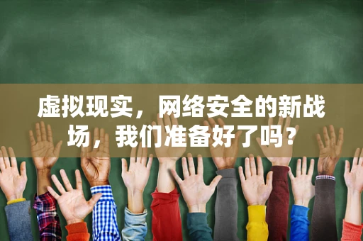 虚拟现实，网络安全的新战场，我们准备好了吗？