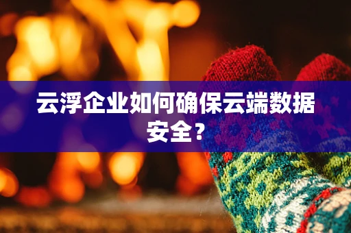 云浮企业如何确保云端数据安全？