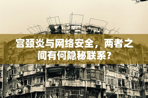 宫颈炎与网络安全，两者之间有何隐秘联系？