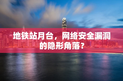 地铁站月台，网络安全漏洞的隐形角落？