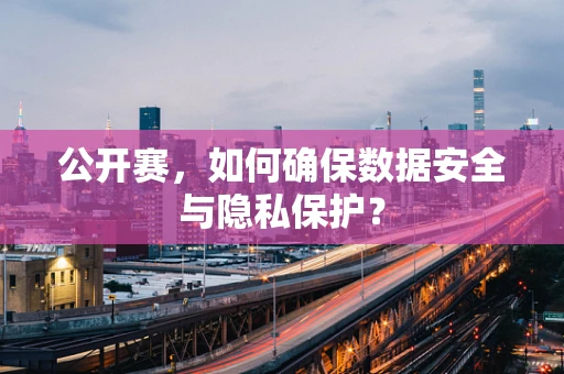 公开赛，如何确保数据安全与隐私保护？