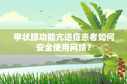 甲状腺功能亢进症患者如何安全使用网络？