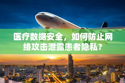 医疗数据安全，如何防止网络攻击泄露患者隐私？