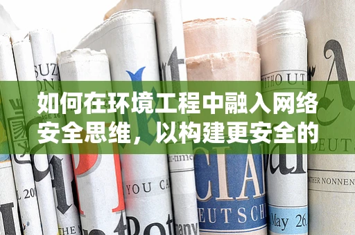 如何在环境工程中融入网络安全思维，以构建更安全的数字生态系统？