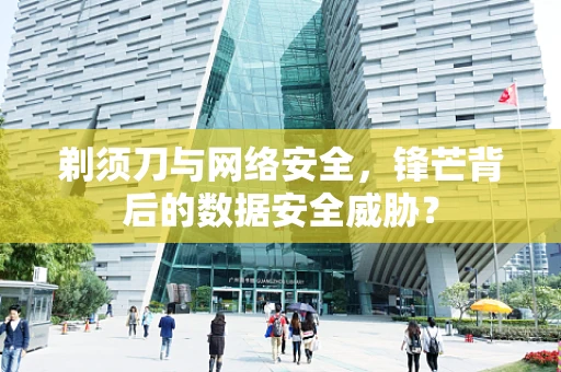 剃须刀与网络安全，锋芒背后的数据安全威胁？