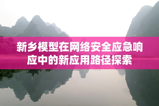 新乡模型在网络安全应急响应中的新应用路径探索