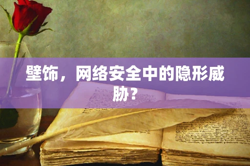 壁饰，网络安全中的隐形威胁？