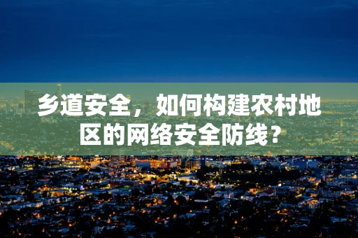 乡道安全，如何构建农村地区的网络安全防线？
